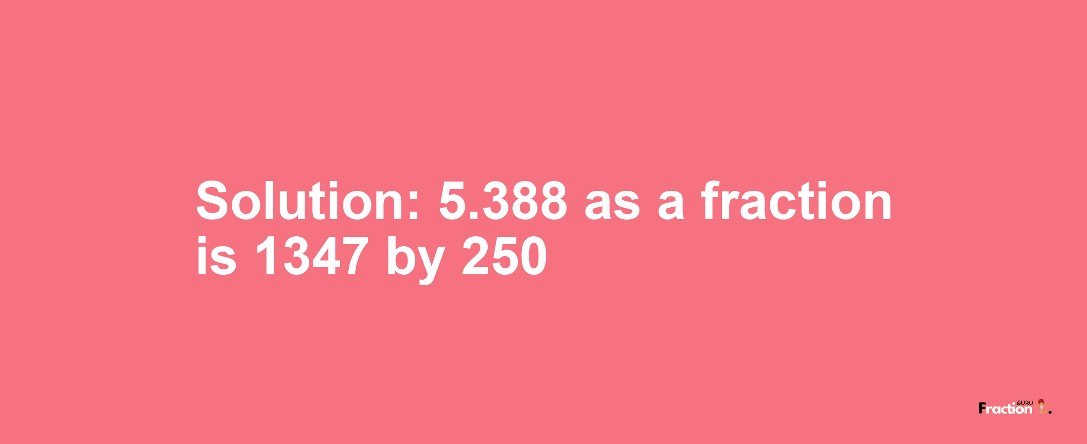 Solution:5.388 as a fraction is 1347/250